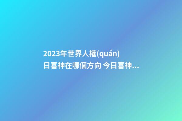 2023年世界人權(quán)日喜神在哪個方向 今日喜神方位
